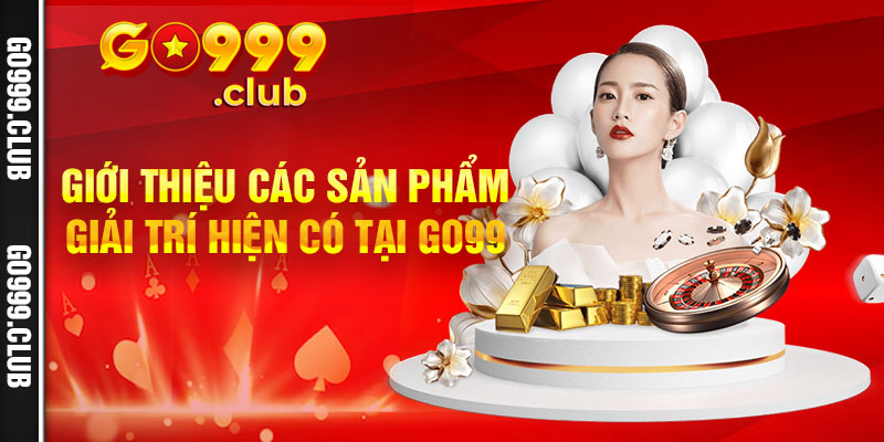 Giới thiệu các sản phẩm giải trí hiện có tại Go99